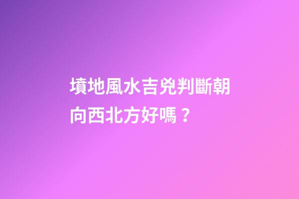 墳地風水吉兇判斷朝向西北方好嗎？